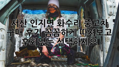 서산 인지면 화수리 중고차 구매 후기: 꼼꼼하게 따져보고 후회없는 선택하세요!