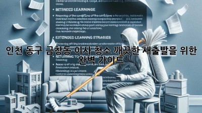인천 동구 금창동 이사 청소: 깨끗한 새출발을 위한 완벽 가이드